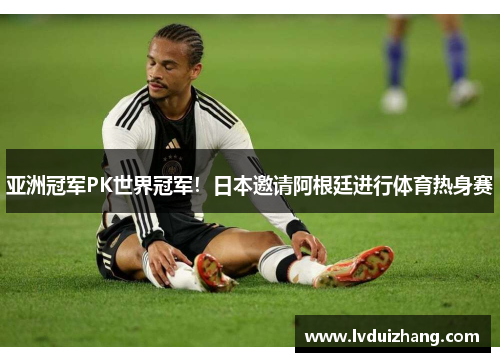 亚洲冠军PK世界冠军！日本邀请阿根廷进行体育热身赛
